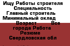 Ищу Работы строителя › Специальность ­ Главный строитель  › Минимальный оклад ­ 5 000 › Возраст ­ 30 - Все города Работа » Резюме   . Свердловская обл.